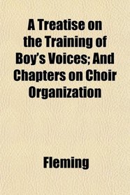 A Treatise on the Training of Boy's Voices; And Chapters on Choir Organization