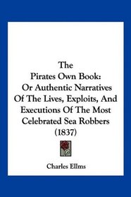 The Pirates Own Book: Or Authentic Narratives Of The Lives, Exploits, And Executions Of The Most Celebrated Sea Robbers (1837)