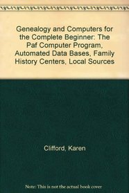 Genealogy and Computers for the Complete Beginner : A Step-by-Step Guide to the PAF Computer Program, Automated Data Bases, Family History Centers, and Local Sources