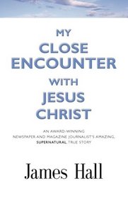 MY CLOSE ENCOUNTER WITH JESUS CHRIST: An Award-Winning Newspaper and Magazine Journalist's Amazing, Supernatural, True Story