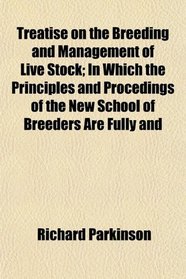 Treatise on the Breeding and Management of Live Stock; In Which the Principles and Procedings of the New School of Breeders Are Fully and