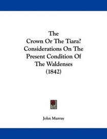 The Crown Or The Tiara? Considerations On The Present Condition Of The Waldenses (1842)