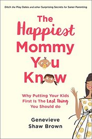 The Happiest Mommy You Know: Why Putting Your Kids First Is the LAST Thing You Should Do