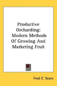 Productive Orcharding: Modern Methods Of Growing And Marketing Fruit