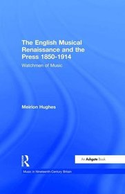 The English Musical Renaissance and the Press 1850-1914: Watchmen of Music (Music in Nineteenth Century Britain) (Music in Nineteenth Century Britain)