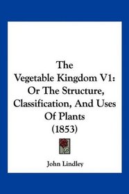 The Vegetable Kingdom V1: Or The Structure, Classification, And Uses Of Plants (1853)