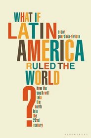 What If Latin America Ruled the World?: How the Second World Will Take the First into the 22nd Century