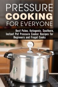 Pressure Cooking for Everyone: Best Paleo, Ketogenic, Southern, Instant Pot Pressure Cooker Recipes for Beginners and Frugal Cooks