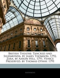 British Theatre: Tancred and Sigismunda, by James Thomson. 1792. Zara, by Aaron Hill. 1791. Venice Preserved, by Thomas Otway. 1791