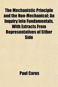 The Mechanistic Principle and the Non-Mechanical; An Inquiry Into Fundamentals, With Extracts From Representatives of Either Side