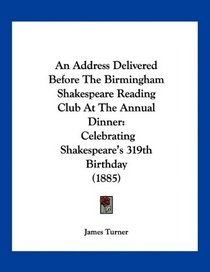 An Address Delivered Before The Birmingham Shakespeare Reading Club At The Annual Dinner: Celebrating Shakespeare's 319th Birthday (1885)