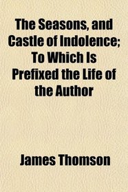 The Seasons, and Castle of Indolence; To Which Is Prefixed the Life of the Author
