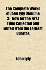 The Complete Works of John Lyly (Volume 3); Now for the First Time Collected and Edited From the Earliest Quartos