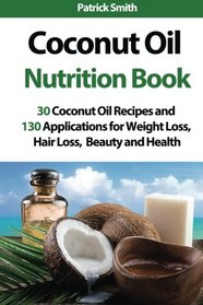Coconut Oil Nutrition Book: 30 Coconut Oil Recipes and 130 Applications for Weight Loss, Hair Loss, Beauty and Health (Coconut Oil Recipes, Lower Cholesterol, Hair Loss, Heart Disease, Diabetes)