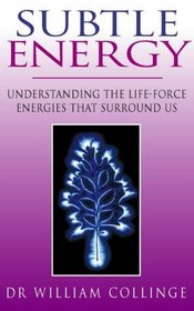 SUBTLE ENERGY: UNDERSTANDING THE LIFE-FORCE ENERGIES THAT SURROUND US