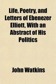 Life, Poetry, and Letters of Ebenezer Elliott, With an Abstract of His Politics
