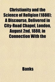 Christianity and the Science of Religion (1880); A Discourse, Delivered in City-Road Chapel, London, August 2nd, 1880, in Connection With the