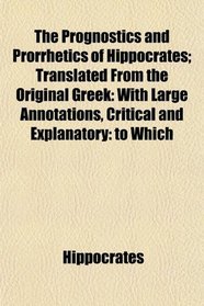The Prognostics and Prorrhetics of Hippocrates; Translated From the Original Greek: With Large Annotations, Critical and Explanatory: to Which
