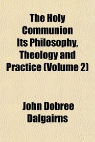 The Holy Communion Its Philosophy, Theology and Practice (Volume 2)