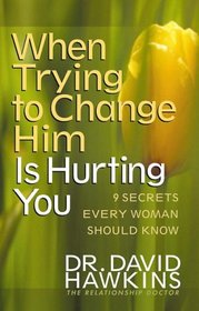 When Trying to Change Him Is Hurting You: Nine Secrets Every Woman Should Know