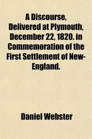 A Discourse, Delivered at Plymouth, December 22, 1820. in Commemoration of the First Settlement of New-England.
