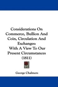 Considerations On Commerce, Bullion And Coin, Circulation And Exchanges: With A View To Our Present Circumstances (1811)