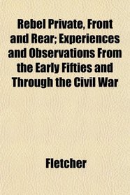 Rebel Private, Front and Rear; Experiences and Observations From the Early Fifties and Through the Civil War