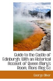 Guide to the Castle of Edinburgh: With an Historical Account of Queen Mary's Room, Mons Meg &c