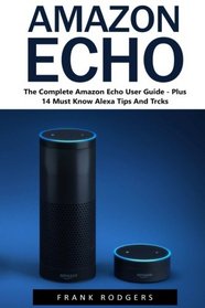 Amazon Echo: The Complete Amazon Echo User Guide - Plus 14 Must Know Alexa Tips And Tricks! (Amazon Echo, Alexa, Amazon Echo User Guide)