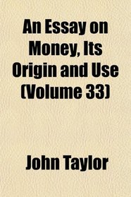 An Essay on Money, Its Origin and Use (Volume 33)