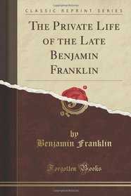 The Private Life of the Late Benjamin Franklin (Classic Reprint)