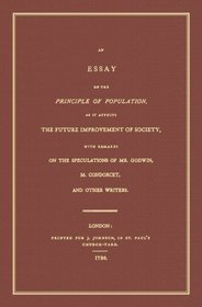 An Essay on the Principle of Population: As It Affects the Future Improvement of Society, With Remarks on the Speculation of Mr. Godwin, M. Condorcet, and Others