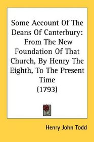 Some Account Of The Deans Of Canterbury: From The New Foundation Of That Church, By Henry The Eighth, To The Present Time (1793)