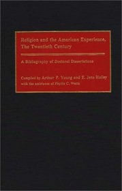 Religion and the American Experience, The Twentieth Century: A Bibliography of Doctoral Dissertations (Bibliographies and Indexes in Religious Studies)