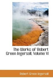 The Works of Robert Green Ingersoll, Volume VI