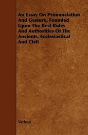 An Essay On Pronunciation And Gesture, Founded Upon The Best Rules And Authorities Of The Ancients, Ecclesiastical And Civil