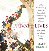 Private Lives: A True Compendium of Curious Facts, Bizarre Habits and Fascinating Anecdotes about the Lives of the Famous and Infamous throughout History