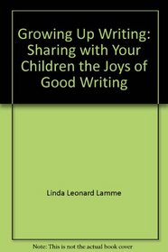 Growing Up Writing: Sharing with Your Children the Joys of Good Writing