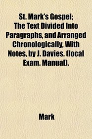 St. Mark's Gospel; The Text Divided Into Paragraphs, and Arranged Chronologically, With Notes, by J. Davies. (local Exam. Manual).