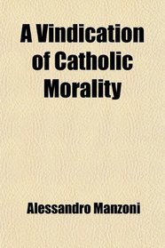 A Vindication of Catholic Morality; Or a Refutation of the Charges Brought Against It by Sismondi in His 