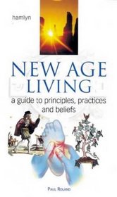 New Age Living: A Guide to Principles, Practices and Beliefs
