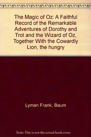 The Magic of Oz: A Faithful Record of the Remarkable Adventures of Dorothy and Trot and the Wizard of Oz, Together With the Cowardly Lion, the hungry