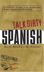 Talk Dirty Spanish: Beyond Mierda:  The curses, slang, and street lingo you need to Know when you speak espanol
