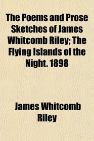 The Poems and Prose Sketches of James Whitcomb Riley; The Flying Islands of the Night. 1898