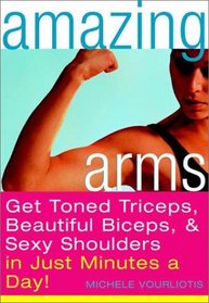 Amazing Arms : Get Toned Triceps, Beautiful Biceps, and Sexy Shoulders in Just Minutes a Day!