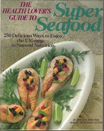 The Health-Lover's Guide to Super Seafood: 250 Delicious Ways to Enjoy the Ultimate in Natural Nutrition
