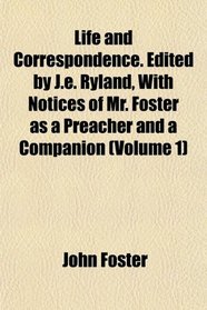 Life and Correspondence. Edited by J.e. Ryland, With Notices of Mr. Foster as a Preacher and a Companion (Volume 1)