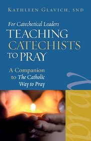 For Catechetical Leaders: Teaching Catechists to Pray: A Companion to 'The Catholic Way to Pray'