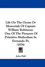 Life On The Ocean Or Memorials Of Captain William Robinson: One Of The Pioneers Of Primitive Methodism In Fernando Po (1874)