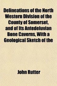 Delineations of the North Western Division of the County of Somerset, and of Its Antedeluvian Bone Caverns, With a Geological Sketch of the